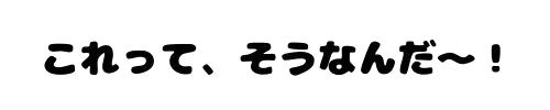 これって、そうなんだ～！