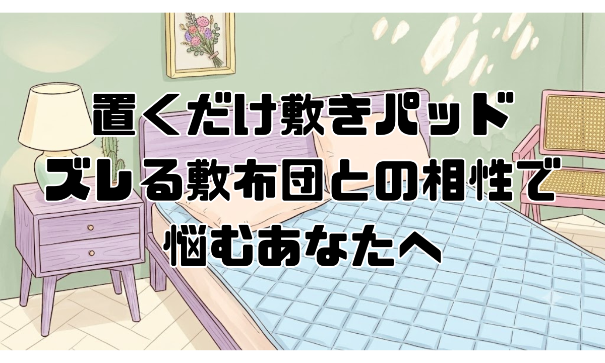 置くだけ敷きパッド、ズレる敷布団との相性で悩むあなたへ