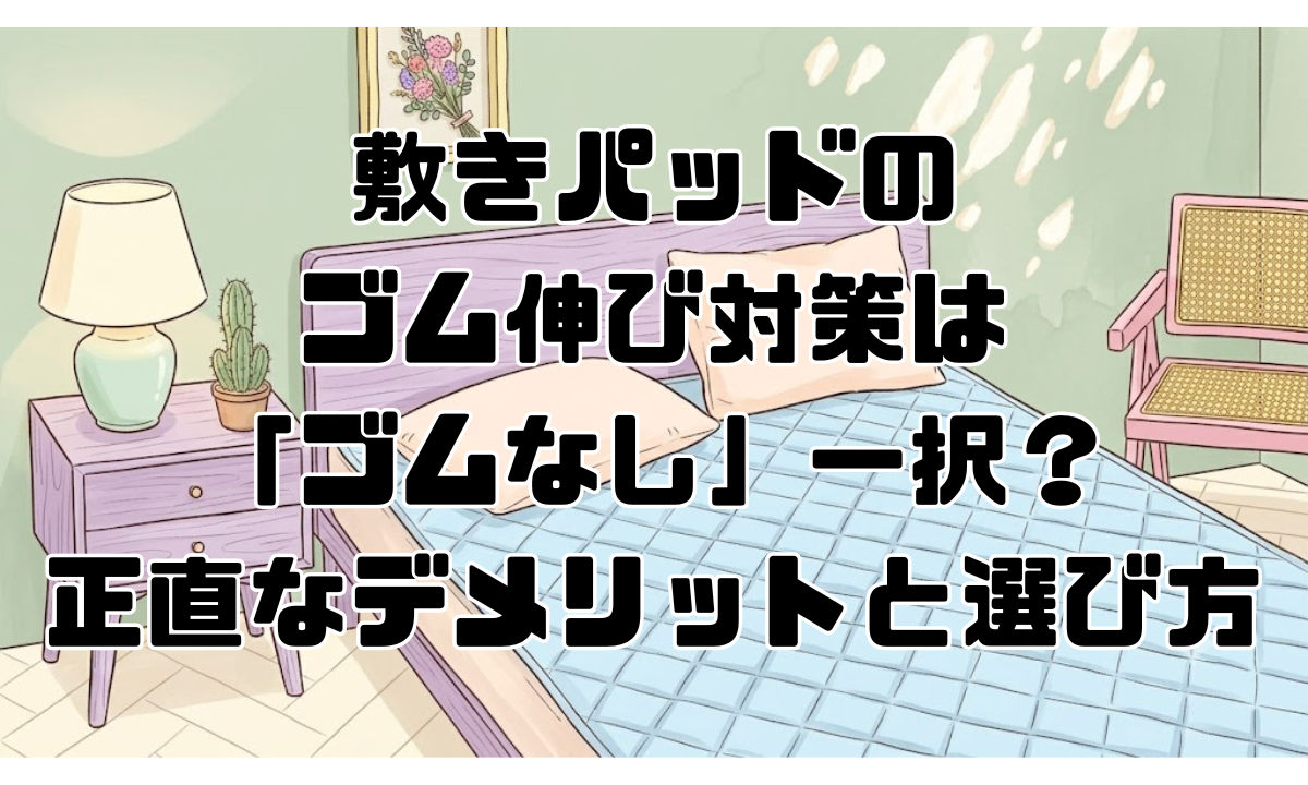 敷きパッドのゴム伸び対策は「ゴムなし」一択？正直なデメリットと選び方