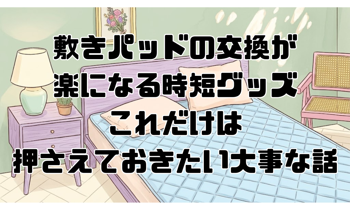 敷きパッドの交換が楽になる時短グッズ、これだけは押さえておきたい大事な話
